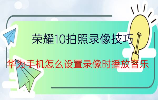 荣耀10拍照录像技巧 华为手机怎么设置录像时播放音乐？